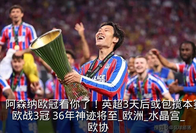 阿森纳欧冠看你了!英超3天后或包揽本赛季欧战3冠 36年神迹将至_欧洲_水晶宫_欧协