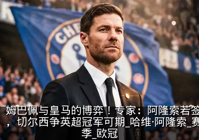 姆巴佩与皇马的博弈!专家:阿隆索若签下他,切尔西争英超冠军可期_哈维·阿隆索_赛季_欧冠