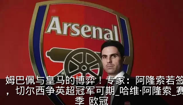 姆巴佩与皇马的博弈!专家:阿隆索若签下他,切尔西争英超冠军可期_哈维·阿隆索_赛季_欧冠