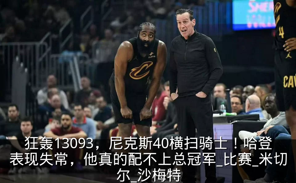 狂轰13093,尼克斯40横扫骑士!哈登表现失常,他真的配不上总冠军_比赛_米切尔_沙梅特